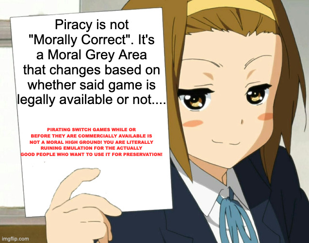 PIRACY IS NOT A MORAL HIGH GROUND! | Piracy is not "Morally Correct". It's a Moral Grey Area that changes based on whether said game is legally available or not.... PIRATING SWITCH GAMES WHILE OR BEFORE THEY ARE COMMERCIALLY AVAILABLE IS NOT A MORAL HIGH GROUND! YOU ARE LITERALLY RUINING EMULATION FOR THE ACTUALLY GOOD PEOPLE WHO WANT TO USE IT FOR PRESERVATION! | image tagged in anime girl hot take | made w/ Imgflip meme maker