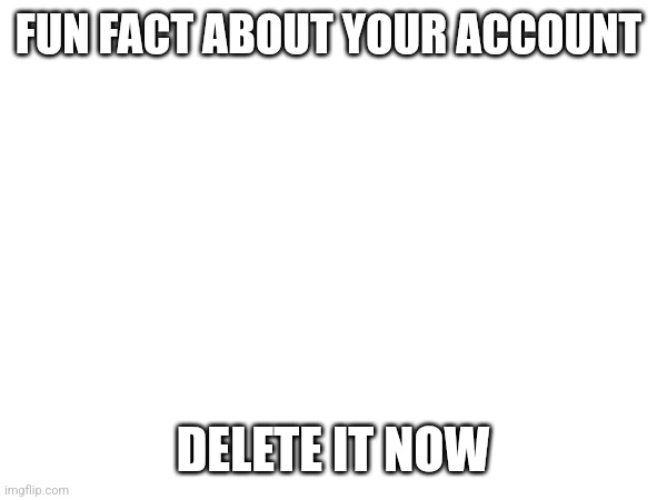 FUN FACT ABOUT YOUR ACCOUNT DELETE IT NOW | made w/ Imgflip meme maker