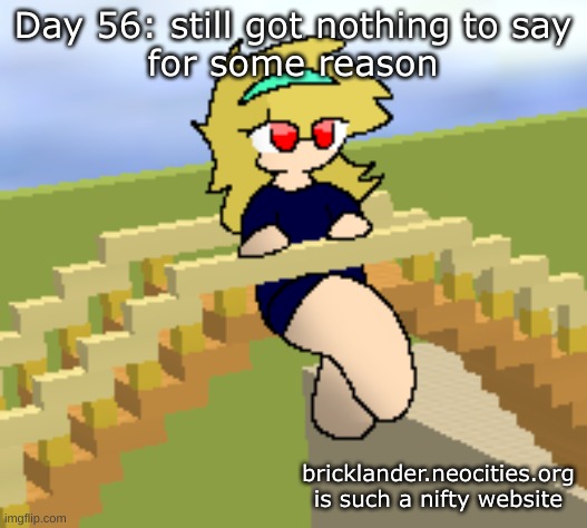 Day 56: nothing to say again | Day 56: still got nothing to say
for some reason; bricklander.neocities.org is such a nifty website | image tagged in nice,stuff | made w/ Imgflip meme maker