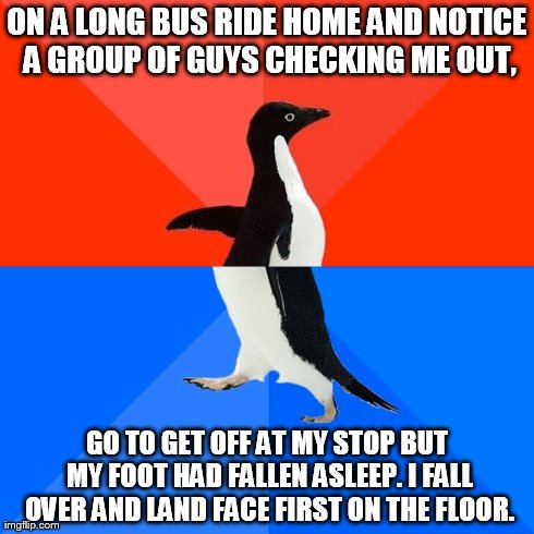 Socially Awesome Awkward Penguin Meme | ON A LONG BUS RIDE HOME AND NOTICE A GROUP OF GUYS CHECKING ME OUT, GO TO GET OFF AT MY STOP BUT MY FOOT HAD FALLEN ASLEEP. I FALL OVER AND  | image tagged in memes,socially awesome awkward penguin | made w/ Imgflip meme maker