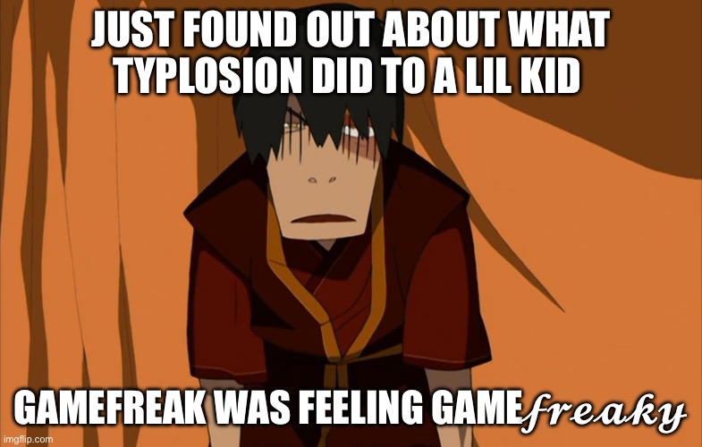 Zuko Flustered | JUST FOUND OUT ABOUT WHAT TYPLOSION DID TO A LIL KID; GAMEFREAK WAS FEELING GAME𝓯𝓻𝓮𝓪𝓴𝔂 | image tagged in zuko flustered,pokemon | made w/ Imgflip meme maker