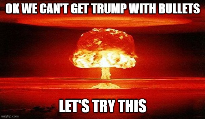 Nuclear Bomb Mind Blown | OK WE CAN'T GET TRUMP WITH BULLETS; LET'S TRY THIS | image tagged in nuclear bomb mind blown | made w/ Imgflip meme maker