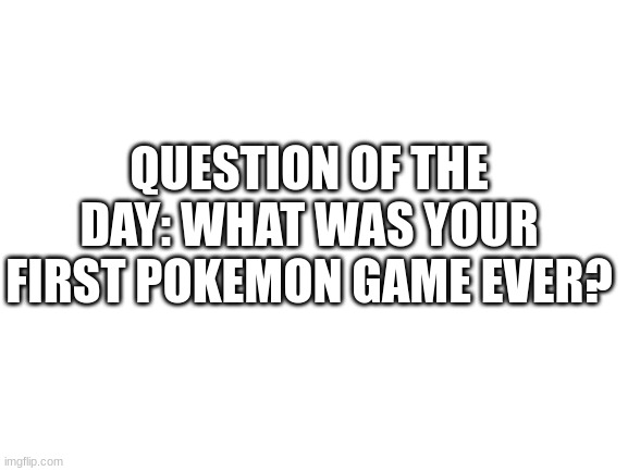 Mine was Pokemon UltraSun, ah, those good old memories | QUESTION OF THE DAY: WHAT WAS YOUR FIRST POKEMON GAME EVER? | image tagged in blank white template | made w/ Imgflip meme maker