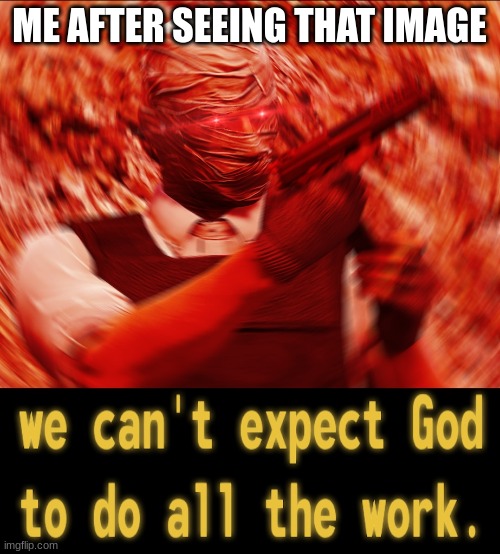 WE CANT EXPECT THE GOD TO DO ALL WORK | ME AFTER SEEING THAT IMAGE | image tagged in we cant expect the god to do all work | made w/ Imgflip meme maker