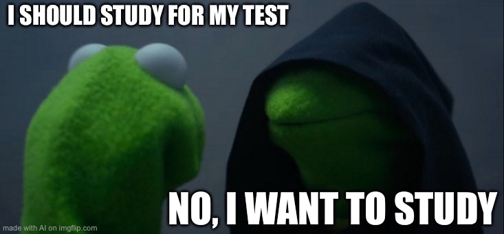 Evil Kermit | I SHOULD STUDY FOR MY TEST; NO, I WANT TO STUDY | image tagged in memes,evil kermit | made w/ Imgflip meme maker