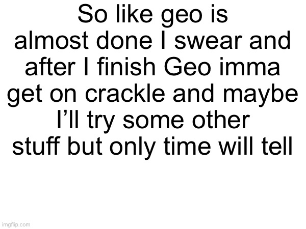 So like geo is almost done I swear and after I finish Geo imma get on crackle and maybe I’ll try some other stuff but only time will tell | made w/ Imgflip meme maker