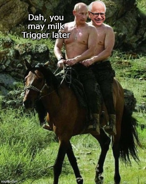 Perfect template for this POSER | Dah, you may milk Trigger later | image tagged in walz putin horse meme | made w/ Imgflip meme maker