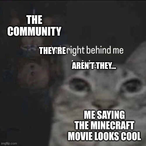 He’s right behind me, isn’t he? | THE COMMUNITY ME SAYING THE MINECRAFT MOVIE LOOKS COOL THEY'RE AREN'T THEY... | image tagged in he s right behind me isn t he | made w/ Imgflip meme maker