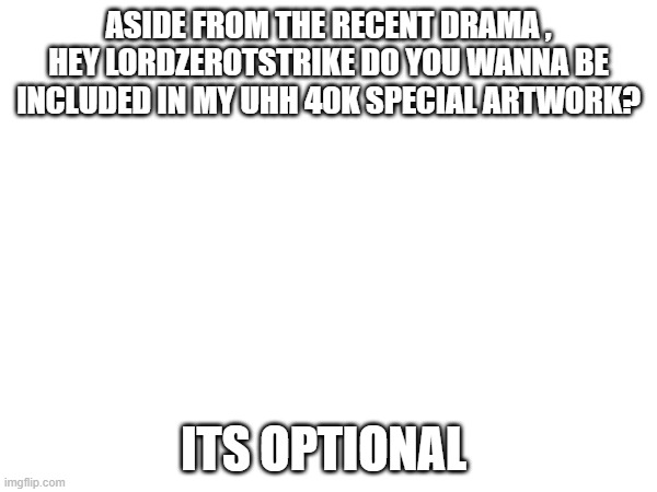 Aside from recent dramma | ASIDE FROM THE RECENT DRAMA , HEY LORDZEROTSTRIKE DO YOU WANNA BE INCLUDED IN MY UHH 40K SPECIAL ARTWORK? ITS OPTIONAL | image tagged in guhjiffy | made w/ Imgflip meme maker