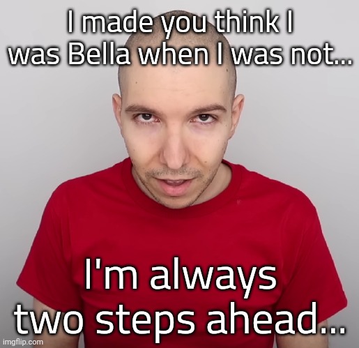 This was the greatest troll of all time... | I made you think I was Bella when I was not... I'm always two steps ahead... | image tagged in two steps ahead | made w/ Imgflip meme maker