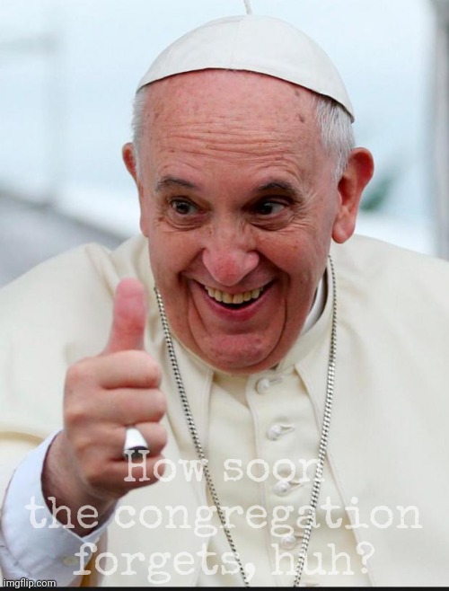 Yes because I love the pope | How soon the congregation forgets, huh? | image tagged in yes because i love the pope | made w/ Imgflip meme maker