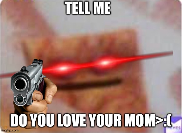 the ? chip | TELL ME; DO YOU LOVE YOUR MOM>:( | image tagged in the chip | made w/ Imgflip meme maker