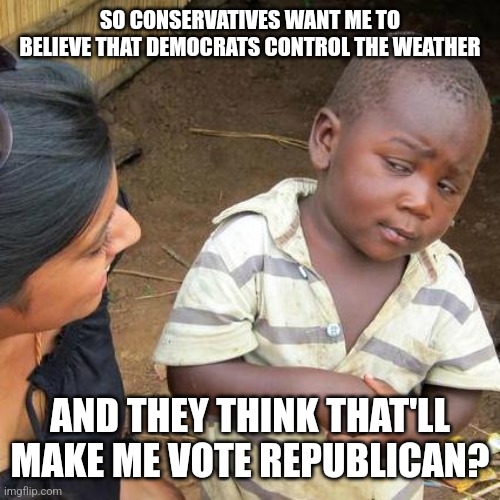 If its true then its just more proof that conservatives are weaker than liberals | SO CONSERVATIVES WANT ME TO BELIEVE THAT DEMOCRATS CONTROL THE WEATHER; AND THEY THINK THAT'LL MAKE ME VOTE REPUBLICAN? | image tagged in memes,third world skeptical kid,scumbag republicans,terrorists,conservative hypocrisy,trailer trash | made w/ Imgflip meme maker