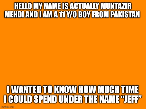 HELLO MY NAME IS ACTUALLY MUNTAZIR MEHDI AND I AM A 11 Y/O BOY FROM PAKISTAN; I WANTED TO KNOW HOW MUCH TIME I COULD SPEND UNDER THE NAME “JEFF” | made w/ Imgflip meme maker