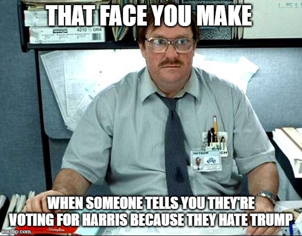 I Was Told There Would Be Meme | THAT FACE YOU MAKE; WHEN SOMEONE TELLS YOU THEY'RE VOTING FOR HARRIS BECAUSE THEY HATE TRUMP | image tagged in memes,i was told there would be | made w/ Imgflip meme maker