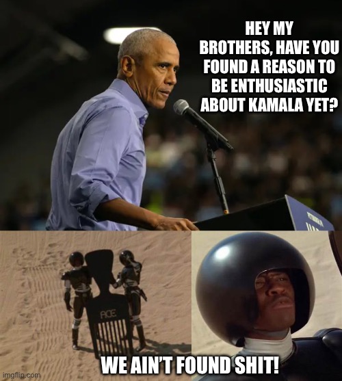 Obama Panders to Black Men | HEY MY BROTHERS, HAVE YOU FOUND A REASON TO BE ENTHUSIASTIC ABOUT KAMALA YET? WE AIN’T FOUND SHIT! | image tagged in barack obama,black voters,spaceballs | made w/ Imgflip meme maker