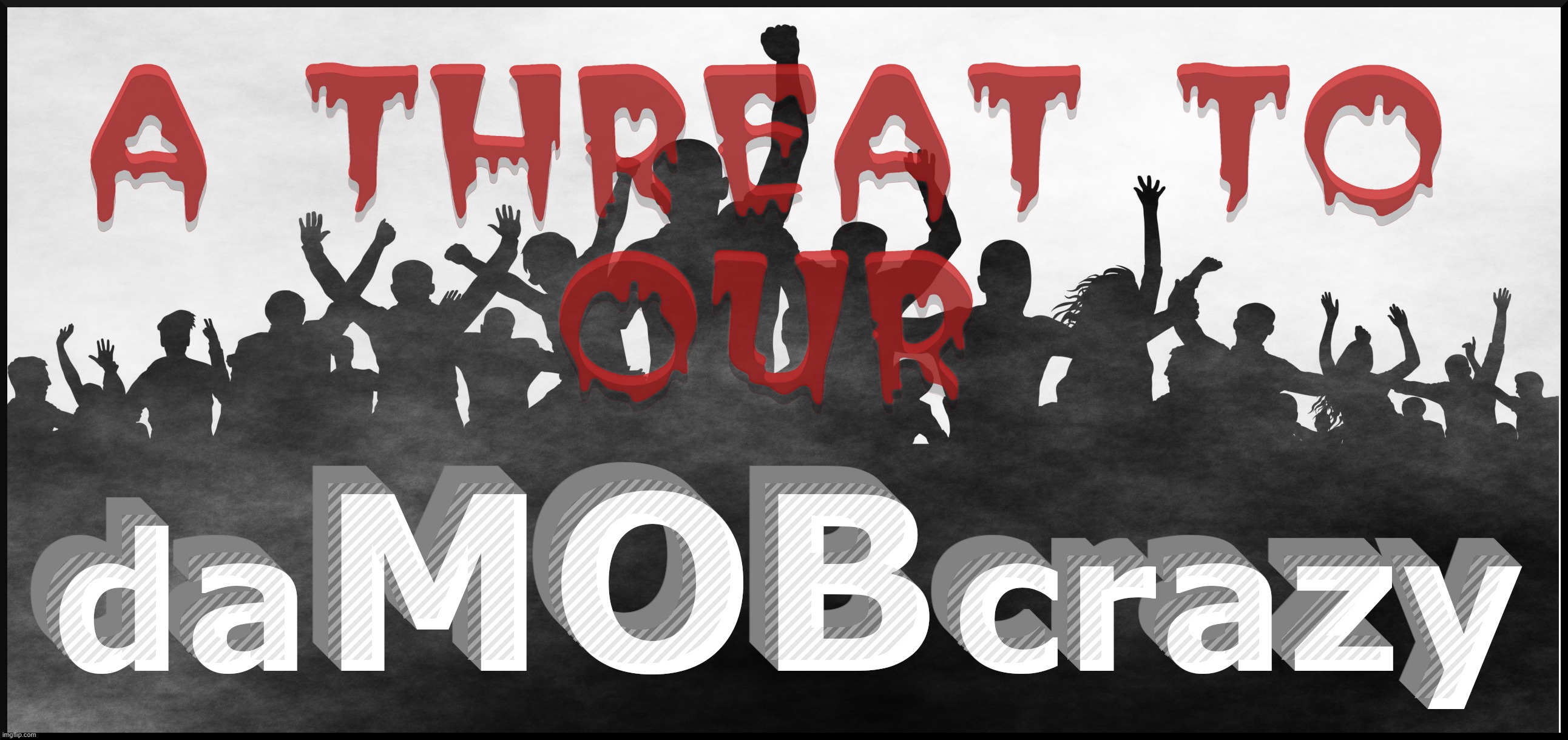 A THREAT TO OUR... | A THREAT TO
OUR; A THREAT TO
OUR | image tagged in damobcrazy,mob,crazy,riots,protests,threat | made w/ Imgflip meme maker