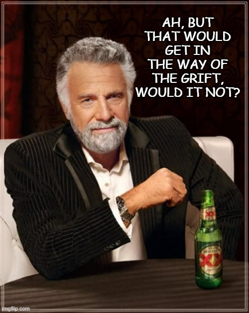 The Most Interesting Man In The World Meme | AH, BUT THAT WOULD GET IN THE WAY OF THE GRIFT, WOULD IT NOT? | image tagged in memes,the most interesting man in the world | made w/ Imgflip meme maker