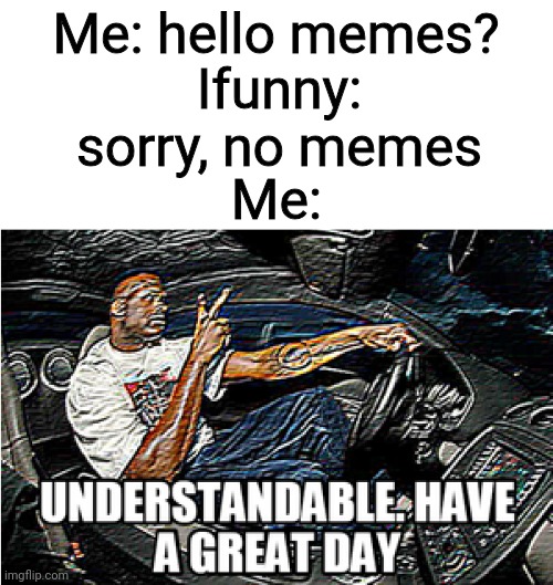 UNDERSTANDABLE, HAVE A GREAT DAY | Me: hello memes? Ifunny: sorry, no memes; Me: | image tagged in understandable have a great day,ifunny,memes | made w/ Imgflip meme maker