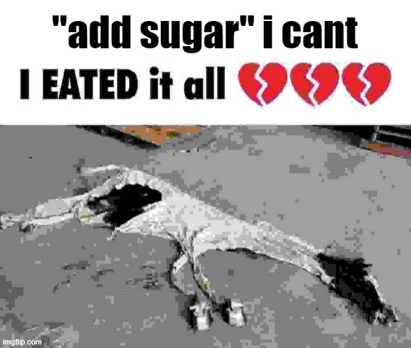 I eated it all | "add sugar" i cant | image tagged in i eated it all | made w/ Imgflip meme maker