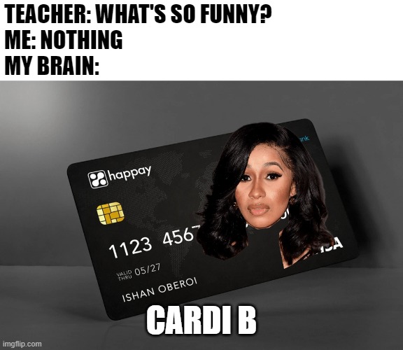 TEACHER: WHAT'S SO FUNNY?
ME: NOTHING
MY BRAIN:; CARDI B | image tagged in memes,shitpost | made w/ Imgflip meme maker