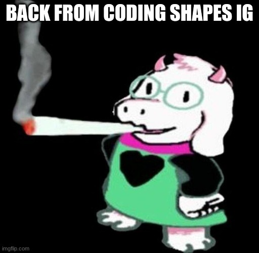 8th grade ahh coding | BACK FROM CODING SHAPES IG | image tagged in ralsei smoking | made w/ Imgflip meme maker