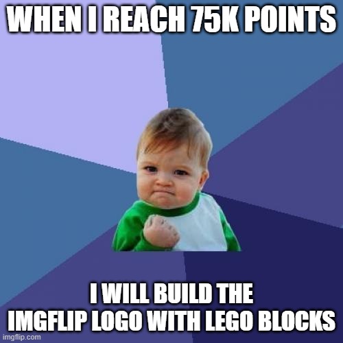 i am determined | WHEN I REACH 75K POINTS; I WILL BUILD THE IMGFLIP LOGO WITH LEGO BLOCKS | image tagged in memes,success kid,imgflip points | made w/ Imgflip meme maker