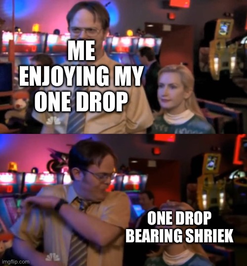 Dwight Angela Surprise | ME ENJOYING MY ONE DROP; ONE DROP BEARING SHRIEK | image tagged in dwight angela surprise | made w/ Imgflip meme maker