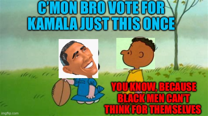 Obama insults black men. Obama, 2008 is calling, and they want their racist voting rhetoric back | C’MON BRO VOTE FOR KAMALA JUST THIS ONCE; YOU KNOW, BECAUSE BLACK MEN CAN’T THINK FOR THEMSELVES | image tagged in charlie brown football,obama,democrats,kamala harris,racist,condescending | made w/ Imgflip meme maker