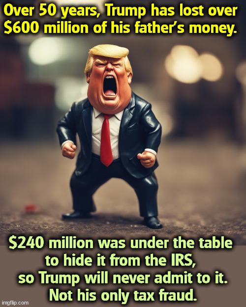 CORRECTION! | Over 50 years, Trump has lost over 
$600 million of his father's money. $240 million was under the table 
to hide it from the IRS, 
so Trump will never admit to it.
Not his only tax fraud. | image tagged in trump,loser,greedy,incompetence,bankruptcy | made w/ Imgflip meme maker