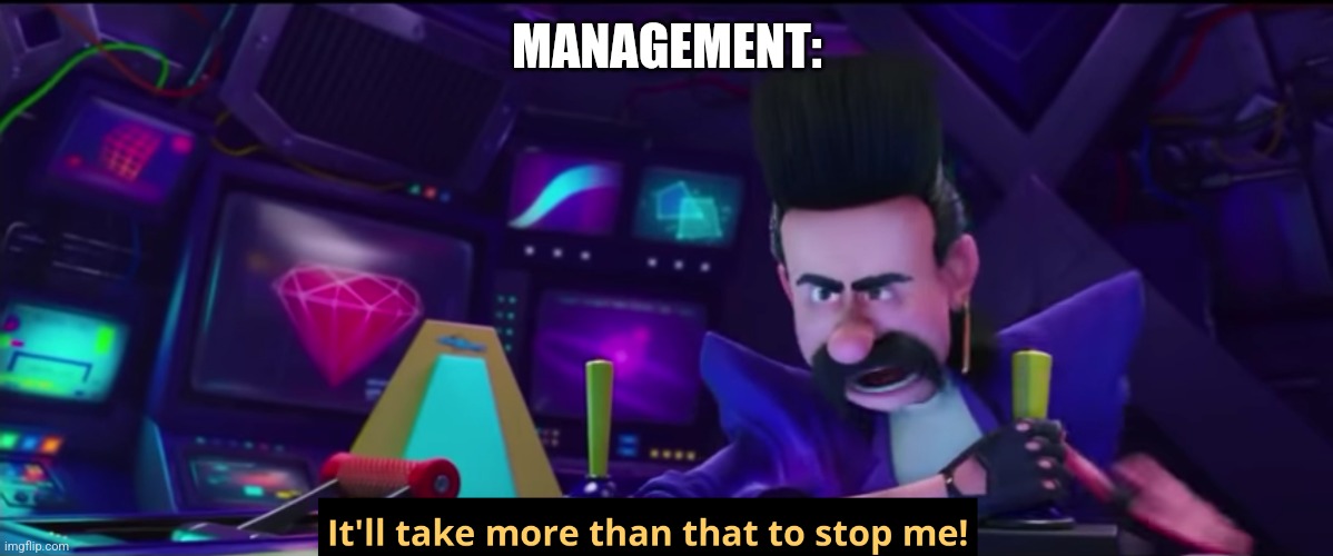 It'll take more than that to stop me | MANAGEMENT: | image tagged in it'll take more than that to stop me | made w/ Imgflip meme maker