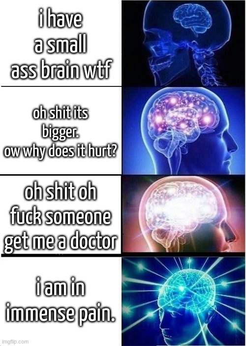 bonehurtingjuice meme fr | i have a small ass brain wtf; oh shit its bigger.
ow why does it hurt? oh shit oh fuck someone get me a doctor; i am in immense pain. | image tagged in memes,expanding brain | made w/ Imgflip meme maker