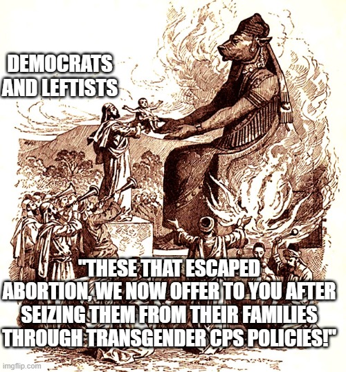 It's almost as if they don't like kids | DEMOCRATS AND LEFTISTS; "THESE THAT ESCAPED ABORTION, WE NOW OFFER TO YOU AFTER SEIZING THEM FROM THEIR FAMILIES THROUGH TRANSGENDER CPS POLICIES!" | image tagged in moloch child sacrifice | made w/ Imgflip meme maker