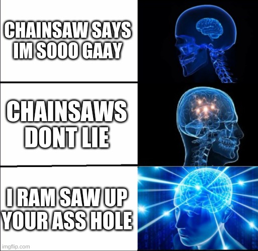 Y U so gay worlds 1st gay chainsaw | CHAINSAW SAYS IM SOOO GAAY; CHAINSAWS DONT LIE; I RAM SAW UP YOUR ASS HOLE | image tagged in galaxy brain 3 brains | made w/ Imgflip meme maker