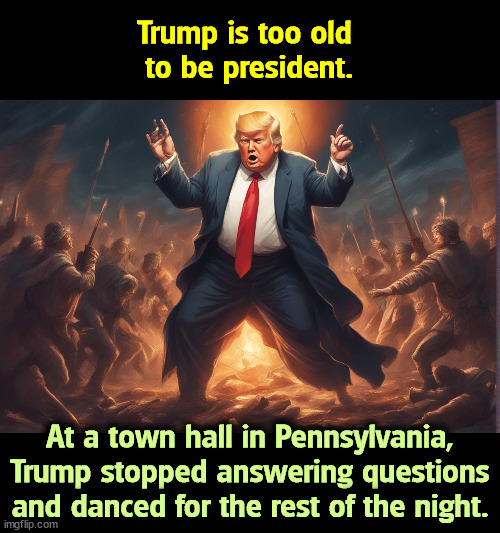 This was not a plan. Trump is getting more erratic every day. | Trump is too old 
to be president. At a town hall in Pennsylvania, Trump stopped answering questions and danced for the rest of the night. | image tagged in trump,senile,dementia,old,crazy,erratic | made w/ Imgflip meme maker