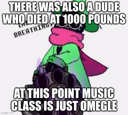 8th grade hits hard | THERE WAS ALSO A DUDE WHO DIED AT 1000 POUNDS; AT THIS POINT MUSIC CLASS IS JUST OMEGLE | image tagged in ralsei | made w/ Imgflip meme maker