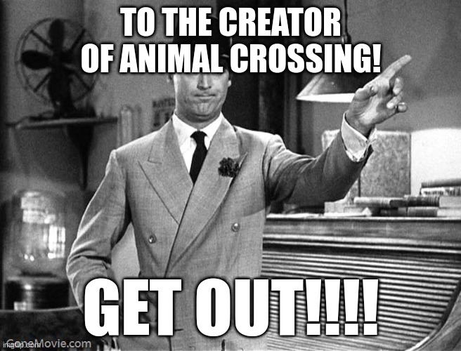 Get Out | TO THE CREATOR OF ANIMAL CROSSING! GET OUT!!!! | image tagged in get out | made w/ Imgflip meme maker