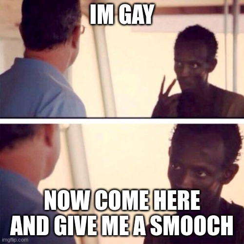 gay | IM GAY; NOW COME HERE AND GIVE ME A SMOOCH | image tagged in memes,captain phillips - i'm the captain now | made w/ Imgflip meme maker