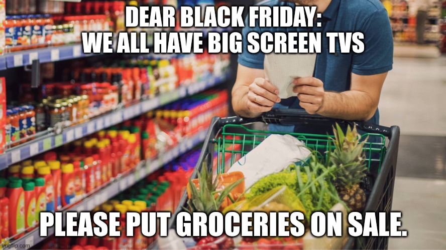 Black Friday Groceries | DEAR BLACK FRIDAY:
WE ALL HAVE BIG SCREEN TVS; PLEASE PUT GROCERIES ON SALE. | image tagged in grocery store | made w/ Imgflip meme maker