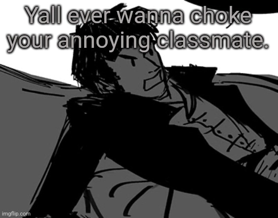 Me everyday. | Yall ever wanna choke your annoying classmate. | image tagged in rodion raskolnikov | made w/ Imgflip meme maker