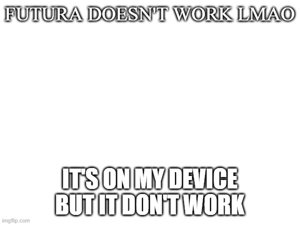 FUTURA DOESN'T WORK LMAO IT'S ON MY DEVICE BUT IT DON'T WORK | made w/ Imgflip meme maker