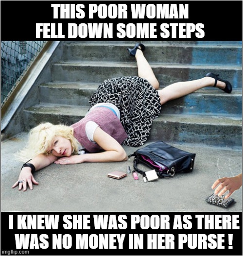 Make The Most Of Every Opportunity ! | THIS POOR WOMAN FELL DOWN SOME STEPS; I KNEW SHE WAS POOR AS THERE
WAS NO MONEY IN HER PURSE ! | image tagged in fallen,stairs,poor,dark humour | made w/ Imgflip meme maker