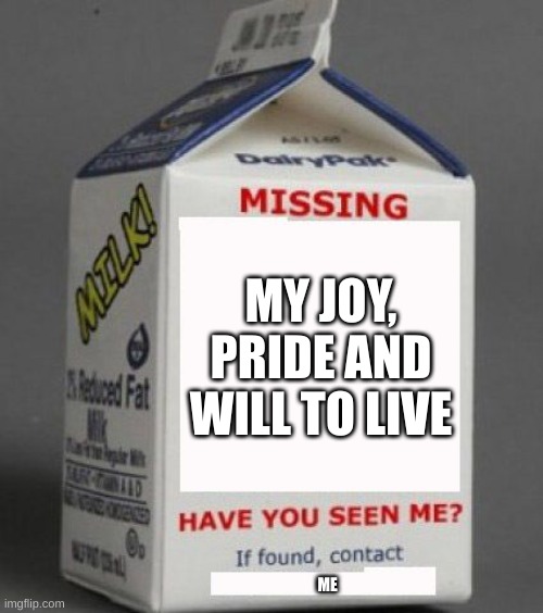 Milk carton | MY JOY, PRIDE AND WILL TO LIVE; ME | image tagged in milk carton | made w/ Imgflip meme maker