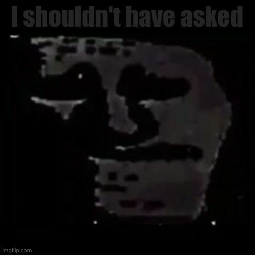 sad trollge | I shouldn't have asked | image tagged in sad trollge | made w/ Imgflip meme maker