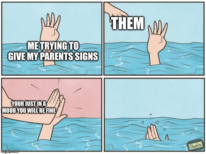 High five drown | THEM; ME TRYING TO GIVE MY PARENTS SIGNS; YOUR JUST IN A MOOD YOU WILL BE FINE | image tagged in high five drown | made w/ Imgflip meme maker