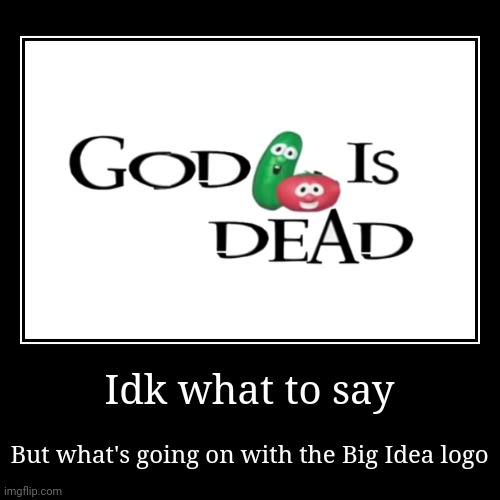 Is he really dead, or is god immortal? | Idk what to say | But what's going on with the Big Idea logo | image tagged in funny,demotivationals,logo,veggietales,god | made w/ Imgflip demotivational maker