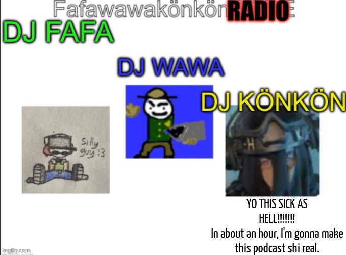 Fafawawakönkön RADIO shared temp | YO THIS SICK AS HELL!!!!!!!
In about an hour, I'm gonna make this podcast shi real. | image tagged in fafawawak nk n radio shared temp | made w/ Imgflip meme maker