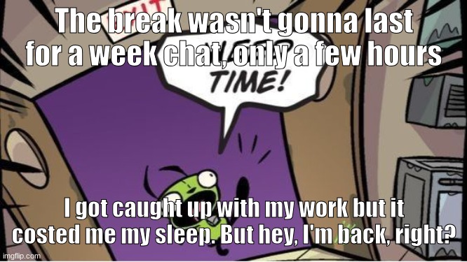 Guess who's back, back again (I still might be less active though) | The break wasn't gonna last for a week chat, only a few hours; I got caught up with my work but it costed me my sleep. But hey, I'm back, right? | image tagged in weed time | made w/ Imgflip meme maker