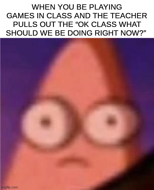 You done f up | WHEN YOU BE PLAYING GAMES IN CLASS AND THE TEACHER PULLS OUT THE “OK CLASS WHAT SHOULD WE BE DOING RIGHT NOW?” | image tagged in eyes wide patrick | made w/ Imgflip meme maker