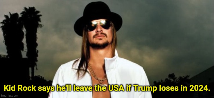 Another good reason not to vote for Trump | Kid Rock says he'll leave the USA if Trump loses in 2024. | image tagged in kid rock | made w/ Imgflip meme maker